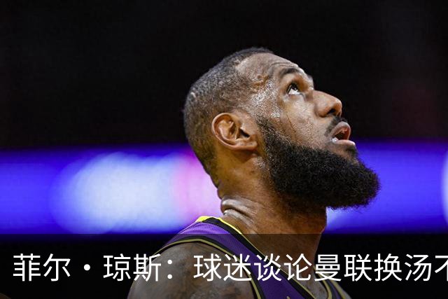 菲尔·琼斯：球迷谈论曼联换汤不换药的轮回，赢球才能改变舆论