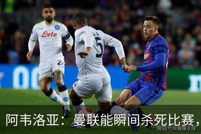 阿韦洛亚：曼联能瞬间杀死比赛，拉什福德库尼亚B费等都喜欢前插
